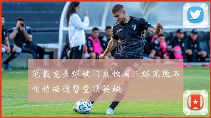 范戴克头球破门利物浦三球完胜布伦特福德暂登顶英超