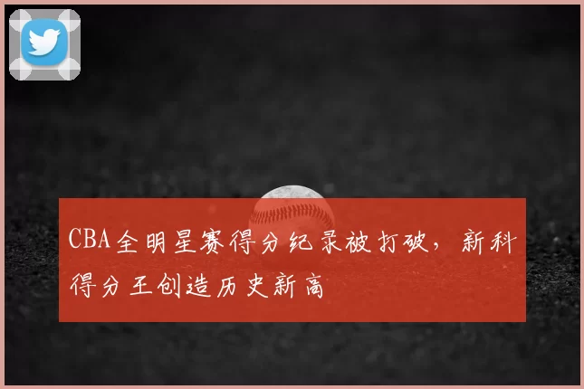 CBA全明星赛得分纪录被打破，新科得分王创造历史新高