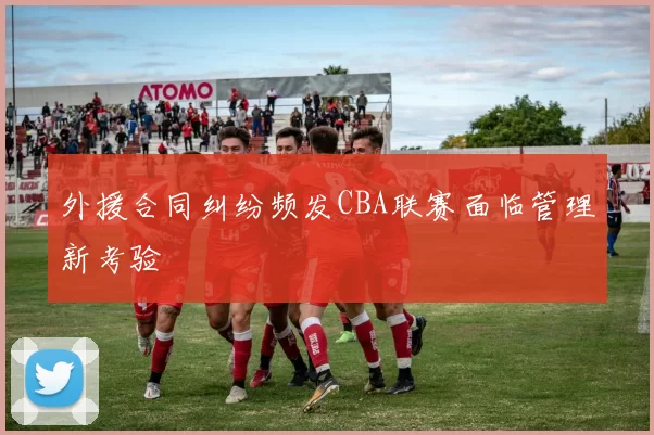 外援合同纠纷频发CBA联赛面临管理新考验