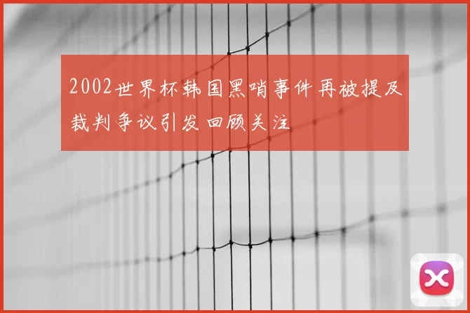 2002世界杯韩国黑哨事件再被提及裁判争议引发回顾关注