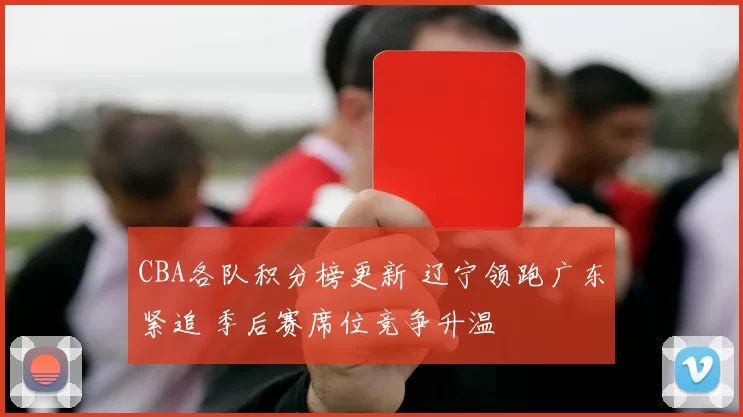 CBA各队积分榜更新 辽宁领跑广东紧追 季后赛席位竞争升温