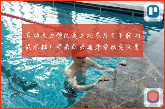 真功夫为题的奥运纪录片可下载 对武术推广带来新渠道并带动竞技普及