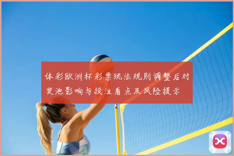 体彩欧洲杯彩票玩法规则调整后对奖池影响与投注看点及风险提示
