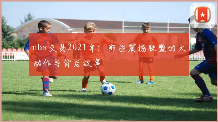nba交易2021年：那些震撼联盟的大动作与背后故事