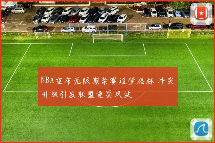 NBA宣布无限期禁赛追梦格林 冲突升级引发联盟重罚风波