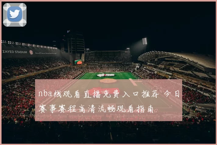 nba线观看直播免费入口推荐 今日赛事赛程高清流畅观看指南