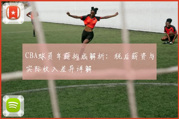CBA球员年薪构成解析:税后薪资与实际收入差异详解