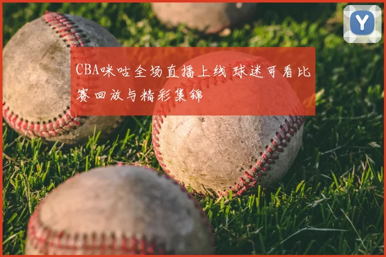 CBA咪咕全场直播上线 球迷可看比赛回放与精彩集锦