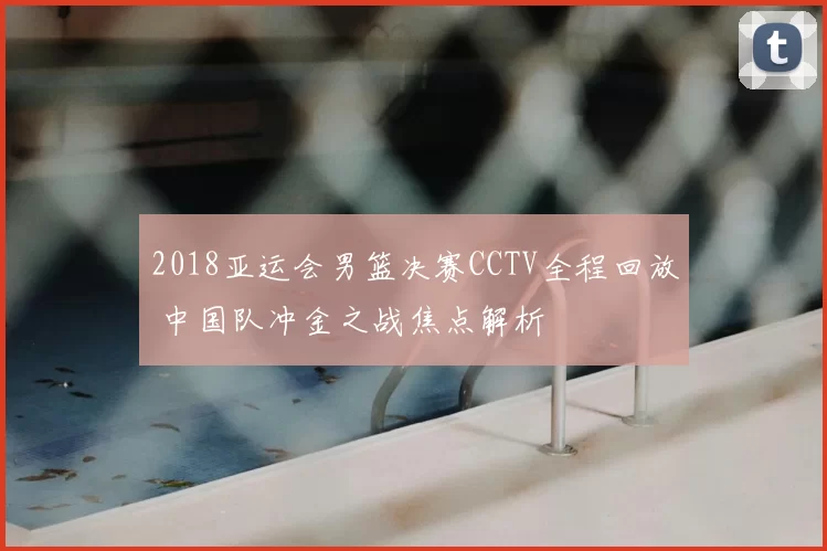 2018亚运会男篮决赛CCTV全程回放 中国队冲金之战焦点解析