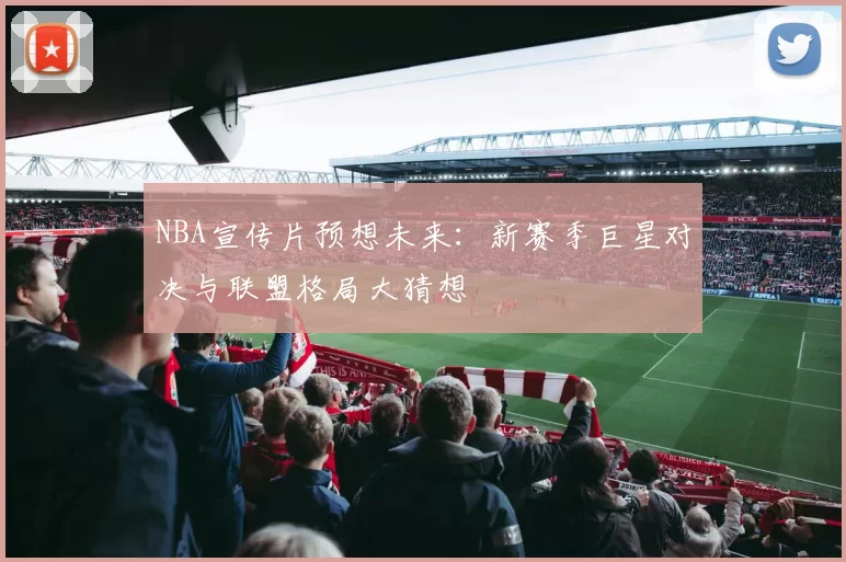NBA宣传片预想未来：新赛季巨星对决与联盟格局大猜想
