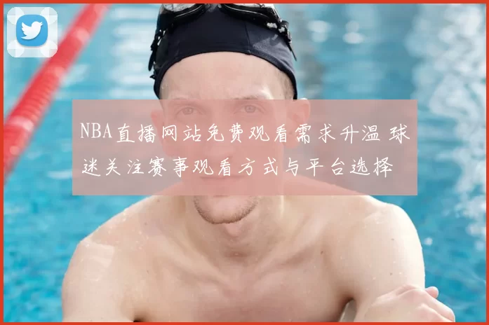 NBA直播网站免费观看需求升温 球迷关注赛事观看方式与平台选择