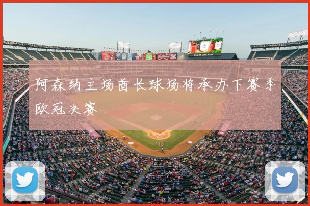 阿森纳主场酋长球场将承办下赛季欧冠决赛