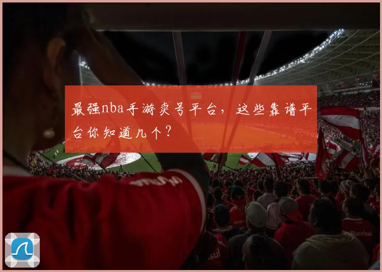 最强nba手游卖号平台，这些靠谱平台你知道几个？