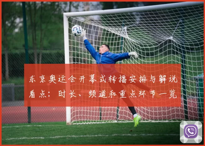 东京奥运会开幕式转播安排与解说看点：时长、频道和重点环节一览