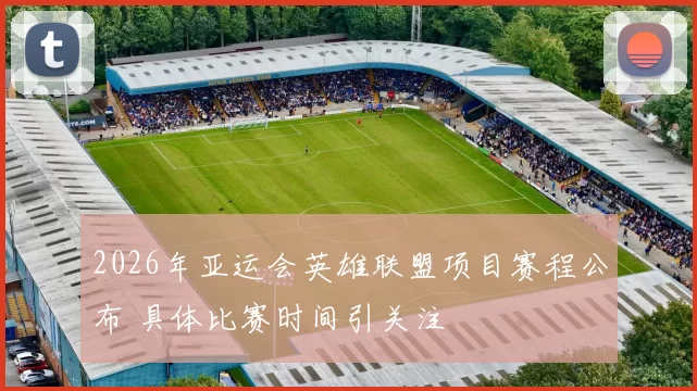 2026年亚运会英雄联盟项目赛程公布 具体比赛时间引关注