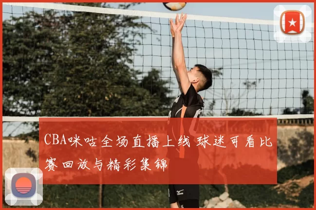 CBA咪咕全场直播上线 球迷可看比赛回放与精彩集锦