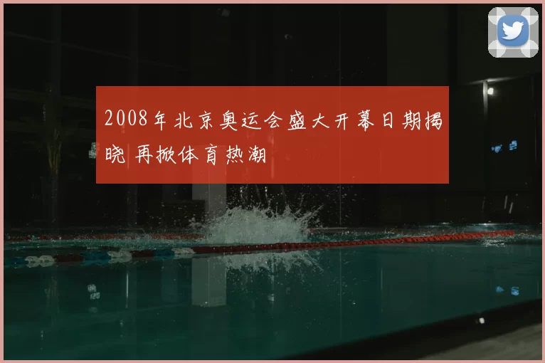 2008年北京奥运会盛大开幕日期揭晓 再掀体育热潮