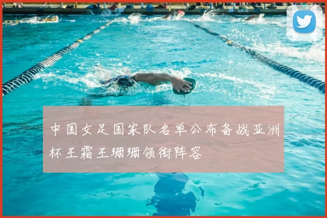 中国女足国家队名单公布备战亚洲杯王霜王珊珊领衔阵容