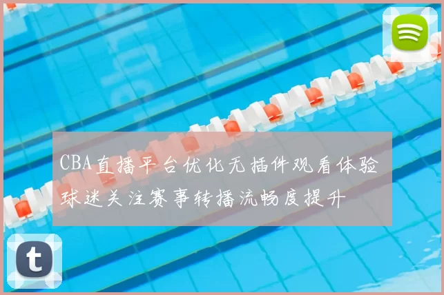 CBA直播平台优化无插件观看体验 球迷关注赛事转播流畅度提升