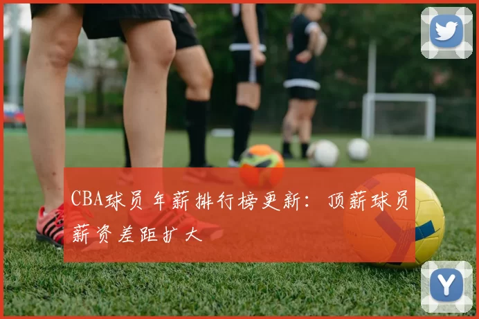 CBA球员年薪排行榜更新:顶薪球员薪资差距扩大