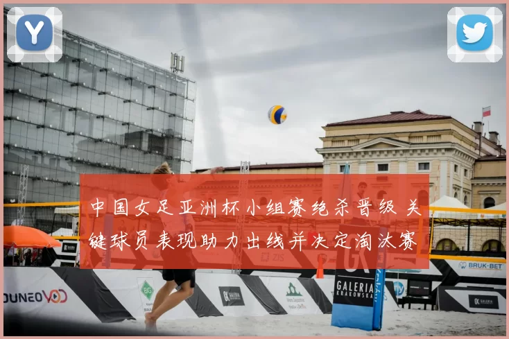 中国女足亚洲杯小组赛绝杀晋级 关键球员表现助力出线并决定淘汰赛对阵