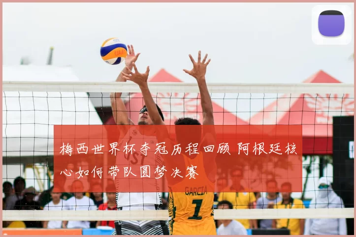 梅西世界杯夺冠历程回顾 阿根廷核心如何带队圆梦决赛