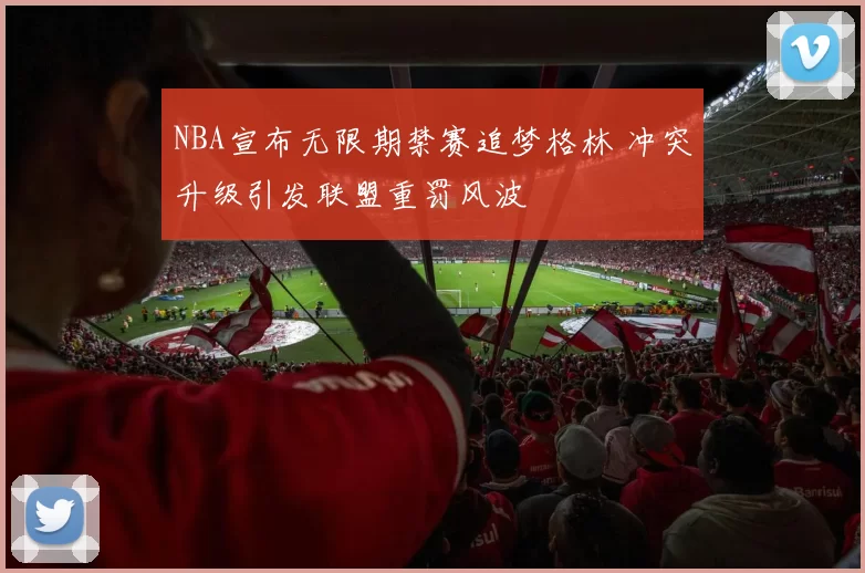 NBA宣布无限期禁赛追梦格林 冲突升级引发联盟重罚风波