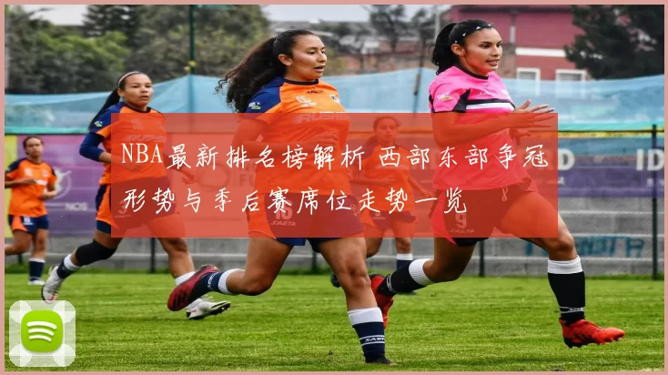 NBA最新排名榜解析 西部东部争冠形势与季后赛席位走势一览