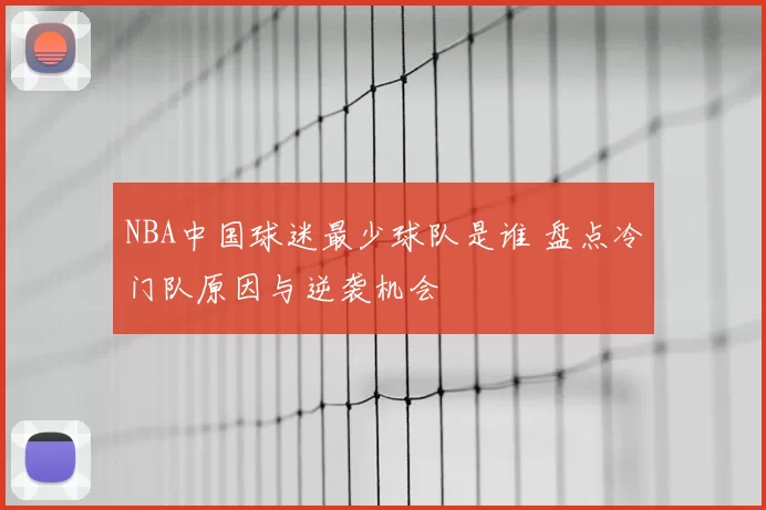 NBA中国球迷最少球队是谁 盘点冷门队原因与逆袭机会