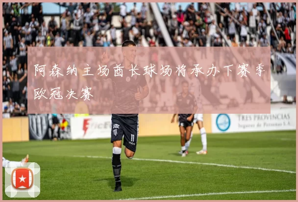 阿森纳主场酋长球场将承办下赛季欧冠决赛