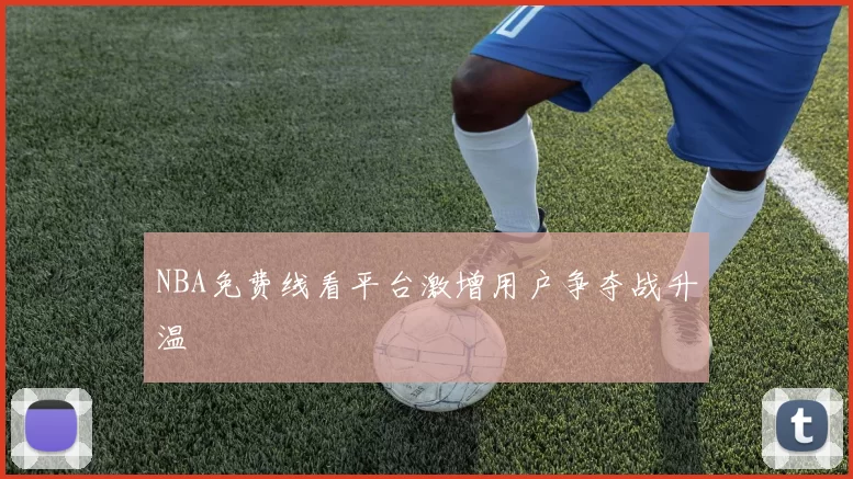NBA免费线看平台激增用户争夺战升温
