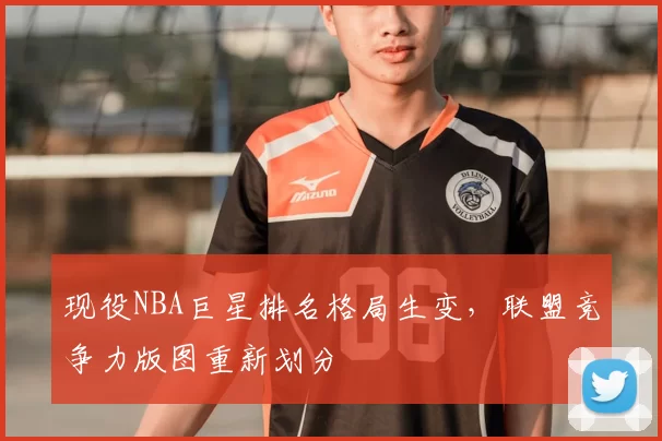 现役NBA巨星排名格局生变,联盟竞争力版图重新划分