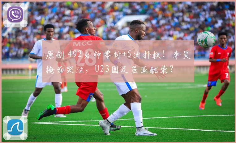 原创 492分钟零封+5次扑救！李昊掩面哭泣，U23国足虽亚犹荣？
