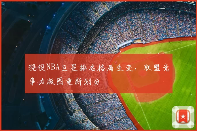 现役NBA巨星排名格局生变,联盟竞争力版图重新划分