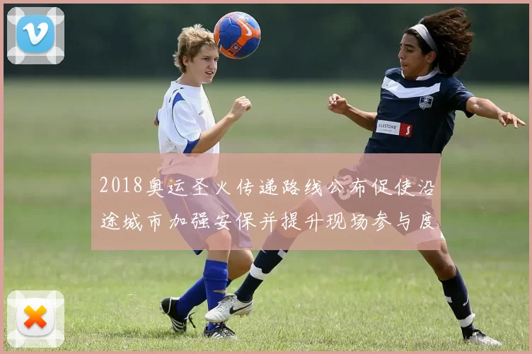 2018奥运圣火传递路线公布促使沿途城市加强安保并提升现场参与度