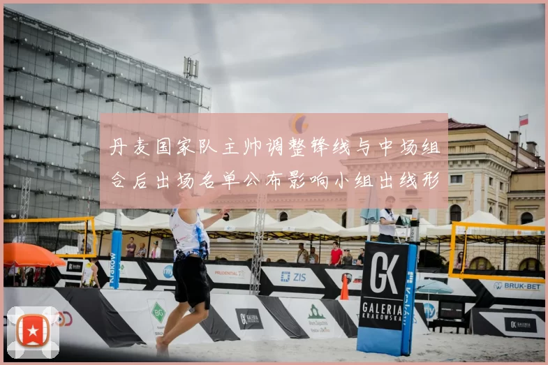 丹麦国家队主帅调整锋线与中场组合后出场名单公布影响小组出线形势