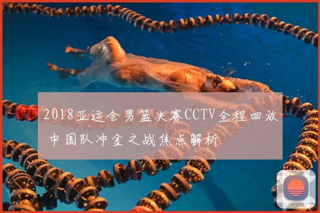 2018亚运会男篮决赛CCTV全程回放 中国队冲金之战焦点解析