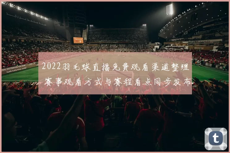 2022羽毛球直播免费观看渠道整理 赛事观看方式与赛程看点同步发布