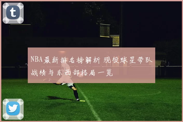 NBA最新排名榜解析 现役球星带队战绩与东西部格局一览