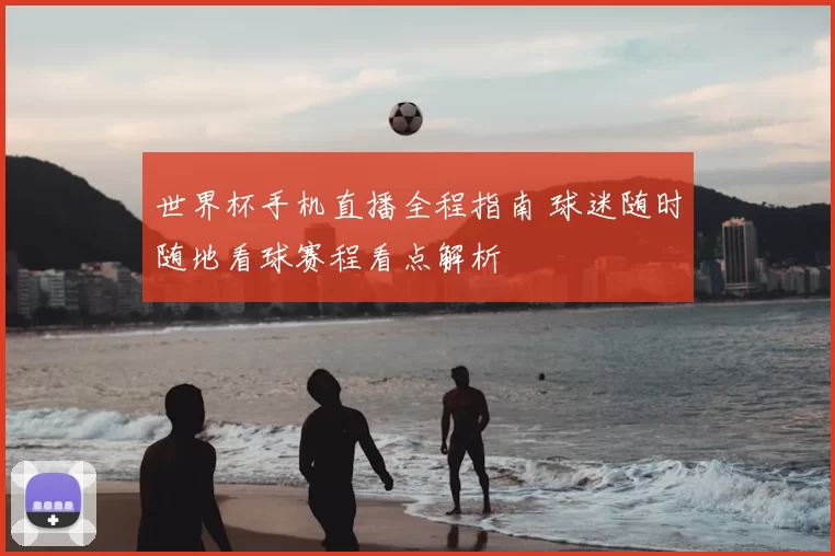 世界杯手机直播全程指南 球迷随时随地看球赛程看点解析