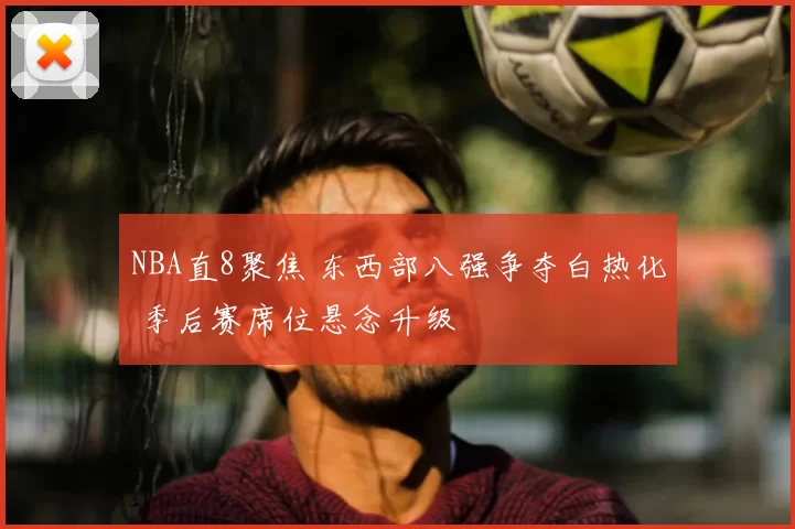 NBA直8聚焦 东西部八强争夺白热化 季后赛席位悬念升级