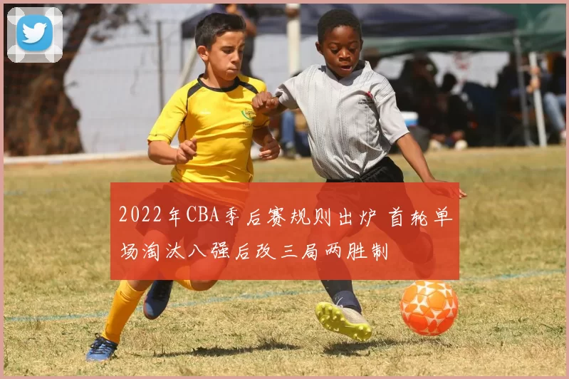 2022年CBA季后赛规则出炉 首轮单场淘汰八强后改三局两胜制