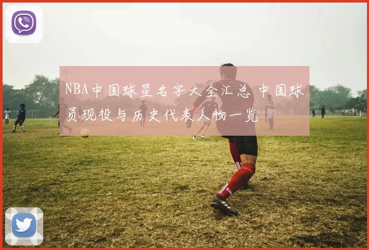 NBA中国球星名字大全汇总 中国球员现役与历史代表人物一览