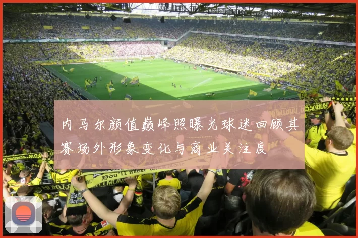 内马尔颜值巅峰照曝光球迷回顾其赛场外形象变化与商业关注度