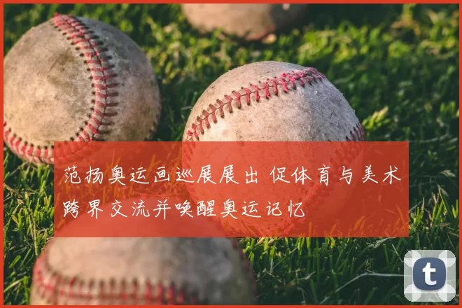 范扬奥运画巡展展出 促体育与美术跨界交流并唤醒奥运记忆