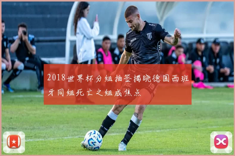 2018世界杯分组抽签揭晓德国西班牙同组死亡之组成焦点