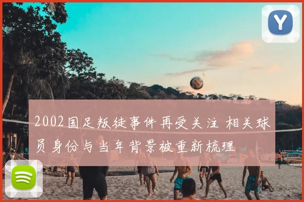 2002国足叛徒事件再受关注 相关球员身份与当年背景被重新梳理