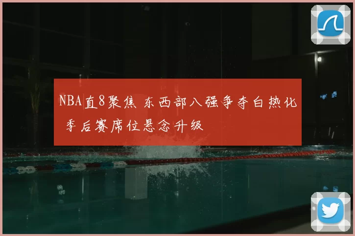 NBA直8聚焦 东西部八强争夺白热化 季后赛席位悬念升级