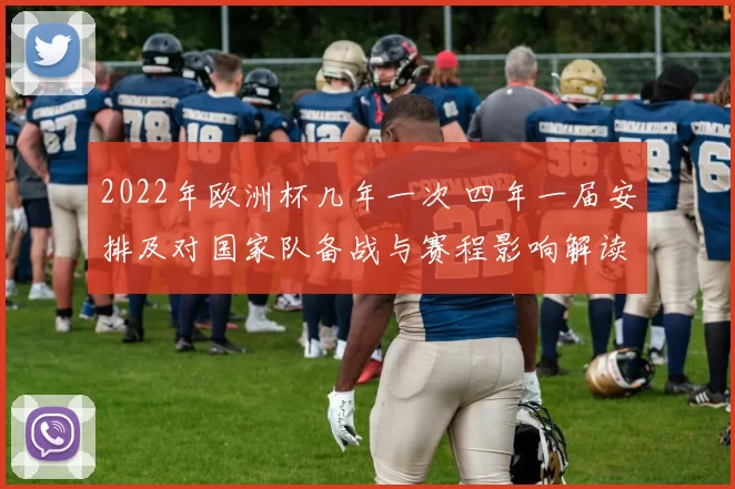 2022年欧洲杯几年一次 四年一届安排及对国家队备战与赛程影响解读