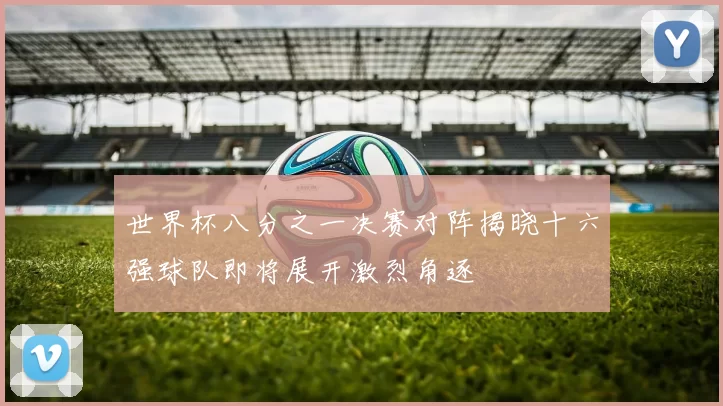 世界杯八分之一决赛对阵揭晓十六强球队即将展开激烈角逐